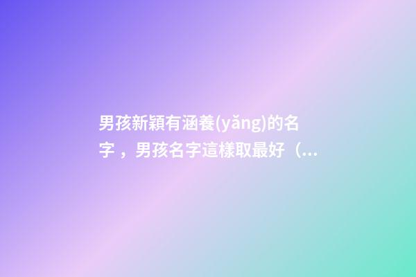 男孩新穎有涵養(yǎng)的名字，男孩名字這樣取最好（男孩新穎有涵養(yǎng)的名字男孩子的名字怎么?。?>
							</a>
						</div>
						<div   id=
